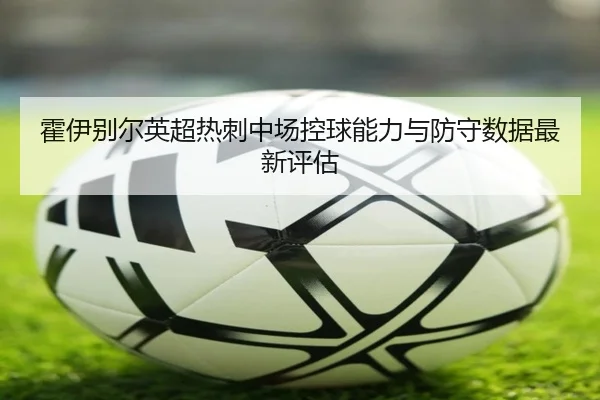 霍伊别尔英超热刺中场控球能力与防守数据最新评估